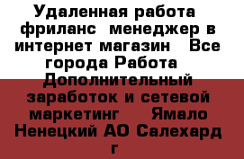 Удаленная работа, фриланс, менеджер в интернет-магазин - Все города Работа » Дополнительный заработок и сетевой маркетинг   . Ямало-Ненецкий АО,Салехард г.